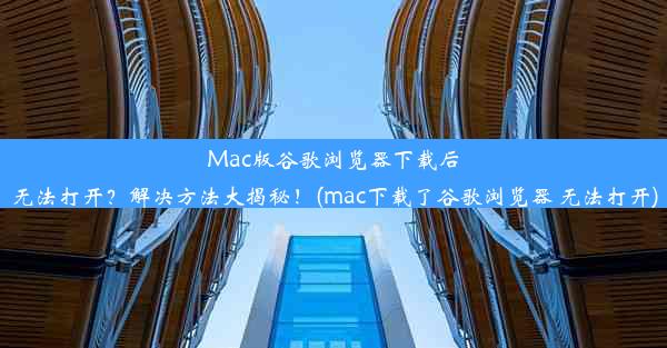 Mac版谷歌浏览器下载后无法打开？解决方法大揭秘！(mac下载了谷歌浏览器 无法打开)