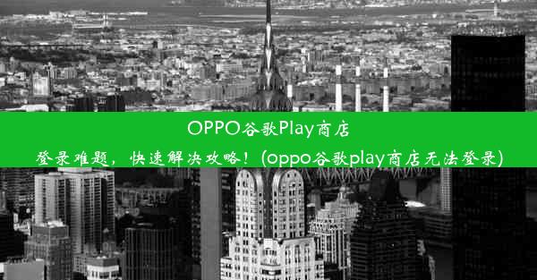 OPPO谷歌Play商店登录难题，快速解决攻略！(oppo谷歌play商店无法登录)