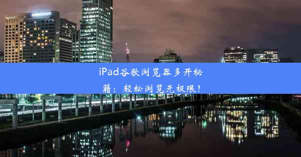 iPad谷歌浏览器多开秘籍：轻松浏览无极限！