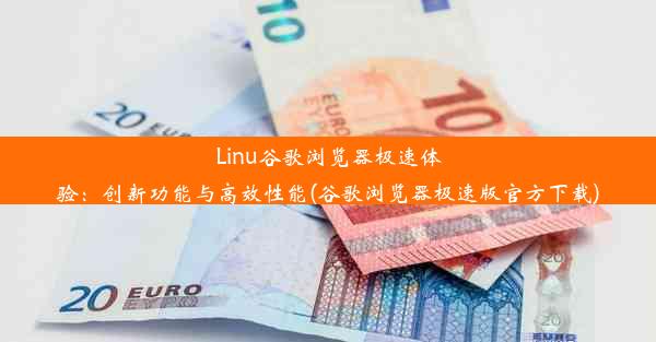 Linu谷歌浏览器极速体验：创新功能与高效性能(谷歌浏览器极速版官方下载)