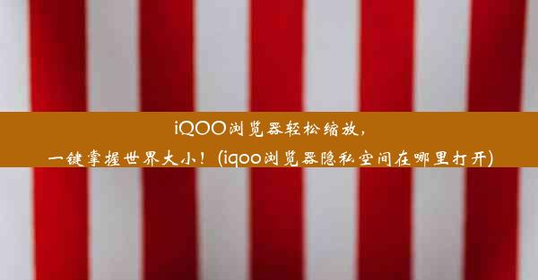 iQOO浏览器轻松缩放，一键掌握世界大小！(iqoo浏览器隐私空间在哪里打开)