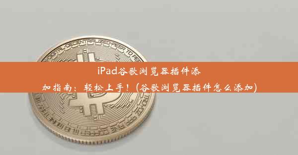 iPad谷歌浏览器插件添加指南：轻松上手！(谷歌浏览器插件怎么添加)