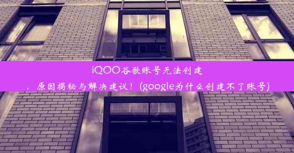 iQOO谷歌账号无法创建，原因揭秘与解决建议！(google为什么创建不了账号)