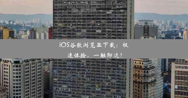 iOS谷歌浏览器下载：极速体验，一触即达！