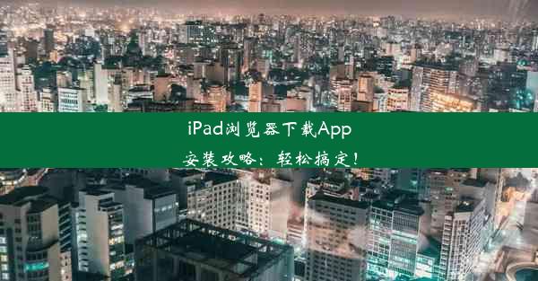 iPad浏览器下载App安装攻略：轻松搞定！