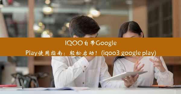 IQOO自带GooglePlay使用指南：轻松启动！(iqoo3 google play)