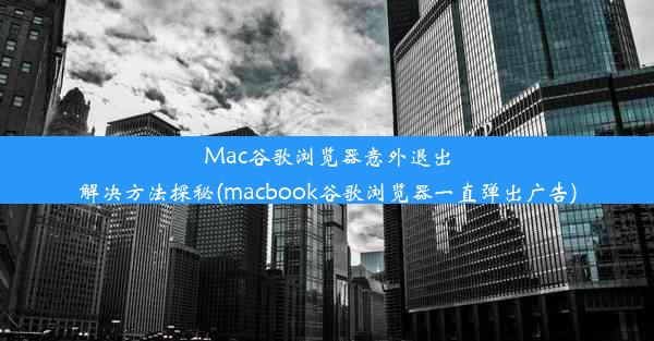 Mac谷歌浏览器意外退出解决方法探秘(macbook谷歌浏览器一直弹出广告)