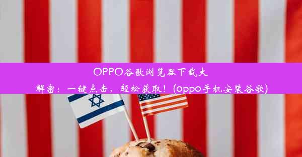 OPPO谷歌浏览器下载大解密：一键点击，轻松获取！(oppo手机安装谷歌)