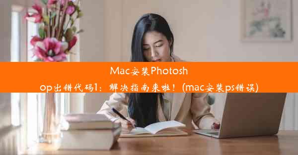 Mac安装Photoshop出错代码1：解决指南来啦！(mac安装ps错误)