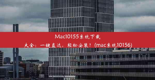 Mac10155系统下载大全：一键直达，轻松安装！(mac系统10156)