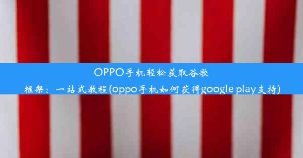 OPPO手机轻松获取谷歌框架：一站式教程(oppo手机如何获得google play支持)