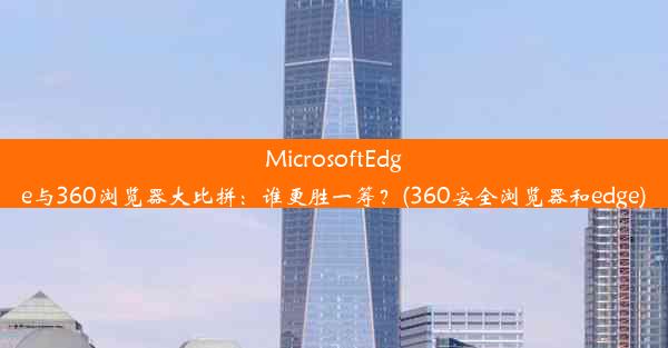 MicrosoftEdge与360浏览器大比拼：谁更胜一筹？(360安全浏览器和edge)