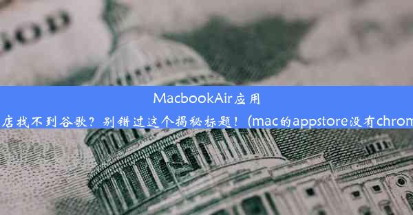 MacbookAir应用商店找不到谷歌？别错过这个揭秘标题！(mac的appstore没有chrome)