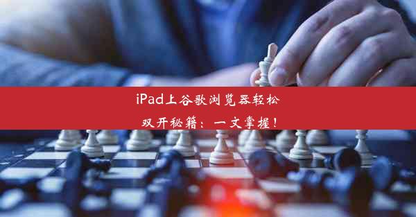 iPad上谷歌浏览器轻松双开秘籍：一文掌握！