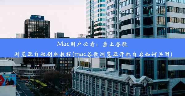 Mac用户必看：禁止谷歌浏览器自动刷新教程(mac谷歌浏览器开机自启如何关闭)