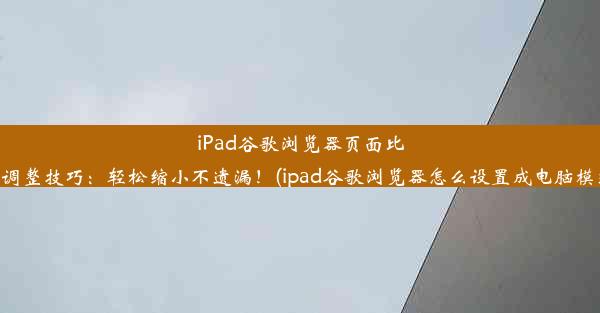 iPad谷歌浏览器页面比例调整技巧：轻松缩小不遗漏！(ipad谷歌浏览器怎么设置成电脑模式)