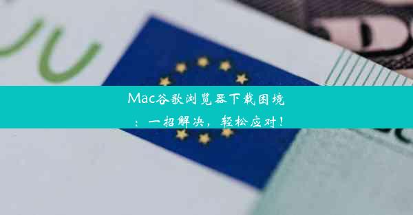 Mac谷歌浏览器下载困境：一招解决，轻松应对！