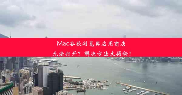 Mac谷歌浏览器应用商店无法打开？解决方法大揭秘！