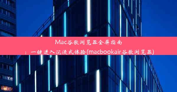 Mac谷歌浏览器全屏指南：一键进入沉浸式体验(macbookair谷歌浏览器)