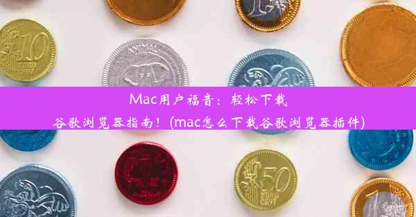 Mac用户福音：轻松下载谷歌浏览器指南！(mac怎么下载谷歌浏览器插件)