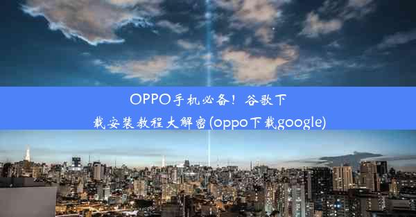 OPPO手机必备！谷歌下载安装教程大解密(oppo下载google)