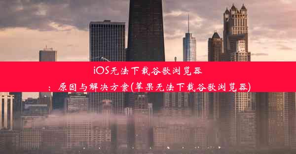 iOS无法下载谷歌浏览器：原因与解决方案(苹果无法下载谷歌浏览器)