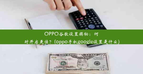 OPPO谷歌设置揭秘：何时开启更佳？(oppo手机google设置是什么)