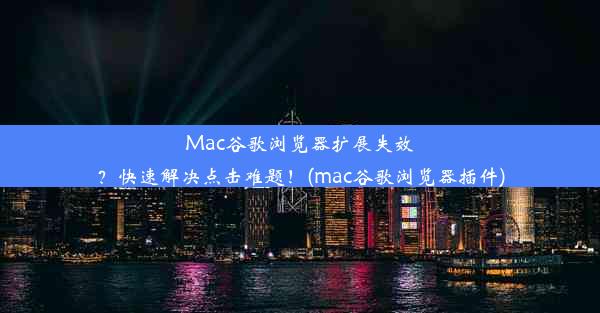 Mac谷歌浏览器扩展失效？快速解决点击难题！(mac谷歌浏览器插件)