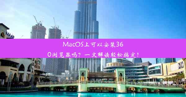 MacOS上可以安装360浏览器吗？一文解读轻松搞定！