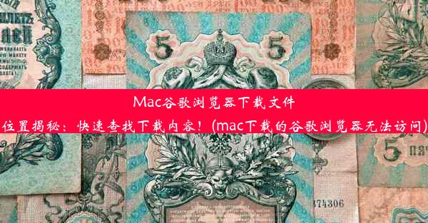 Mac谷歌浏览器下载文件位置揭秘：快速查找下载内容！(mac下载的谷歌浏览器无法访问)