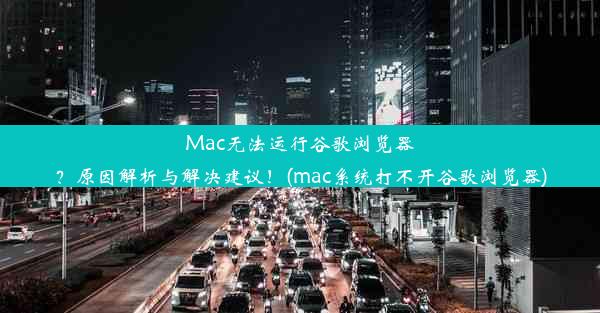 Mac无法运行谷歌浏览器？原因解析与解决建议！(mac系统打不开谷歌浏览器)