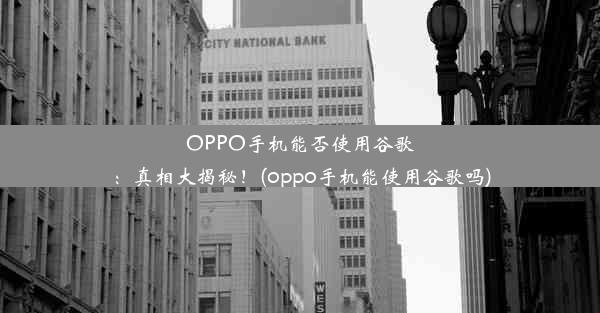 OPPO手机能否使用谷歌：真相大揭秘！(oppo手机能使用谷歌吗)