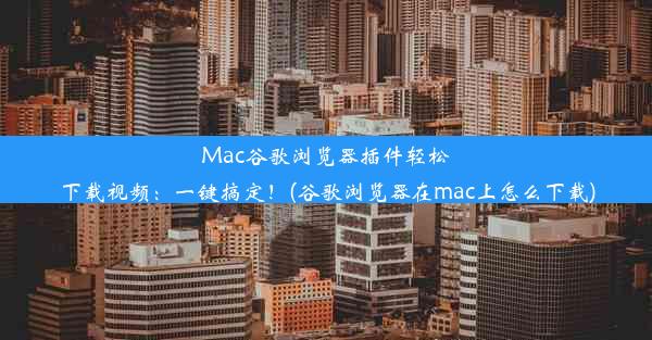 Mac谷歌浏览器插件轻松下载视频：一键搞定！(谷歌浏览器在mac上怎么下载)