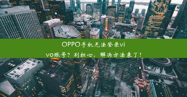 OPPO手机无法登录vivo账号？别担心，解决方法来了！