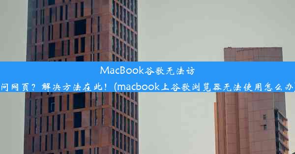 MacBook谷歌无法访问网页？解决方法在此！(macbook上谷歌浏览器无法使用怎么办)