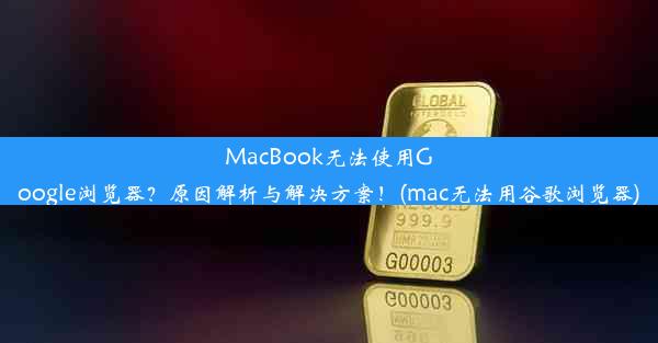 MacBook无法使用Google浏览器？原因解析与解决方案！(mac无法用谷歌浏览器)