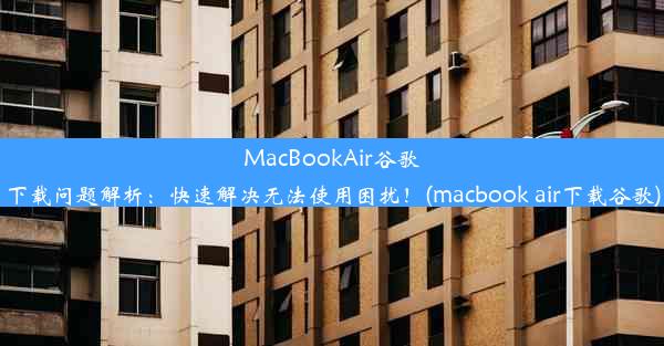 MacBookAir谷歌下载问题解析：快速解决无法使用困扰！(macbook air下载谷歌)