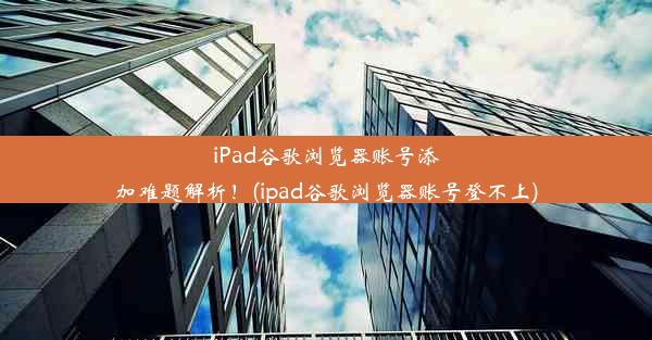 iPad谷歌浏览器账号添加难题解析！(ipad谷歌浏览器账号登不上)