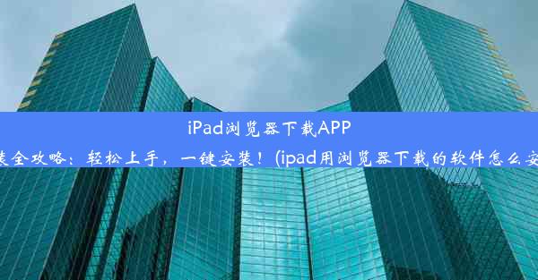 iPad浏览器下载APP安装全攻略：轻松上手，一键安装！(ipad用浏览器下载的软件怎么安装)