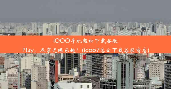 iQOO手机轻松下载谷歌Play，尽享无限乐趣！(iqoo7怎么下载谷歌商店)