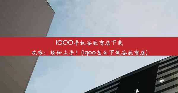 IQOO手机谷歌商店下载攻略：轻松上手！(iqoo怎么下载谷歌商店)