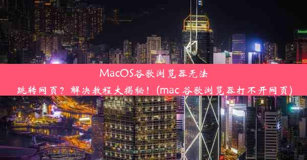 MacOS谷歌浏览器无法跳转网页？解决教程大揭秘！(mac 谷歌浏览器打不开网页)