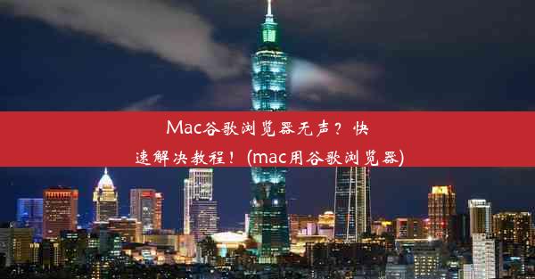 Mac谷歌浏览器无声？快速解决教程！(mac用谷歌浏览器)