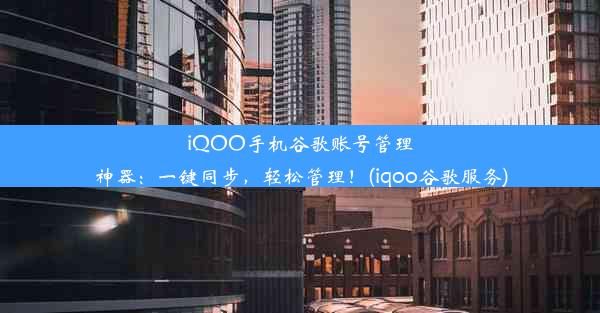 iQOO手机谷歌账号管理神器：一键同步，轻松管理！(iqoo谷歌服务)