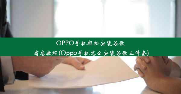 OPPO手机轻松安装谷歌商店教程(Oppo手机怎么安装谷歌三件套)