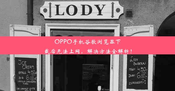 OPPO手机谷歌浏览器下载后无法上网，解决方法全解析！