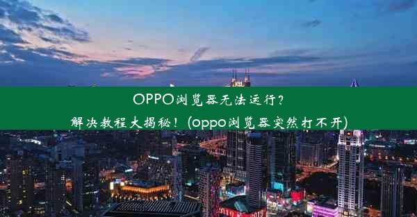 OPPO浏览器无法运行？解决教程大揭秘！(oppo浏览器突然打不开)