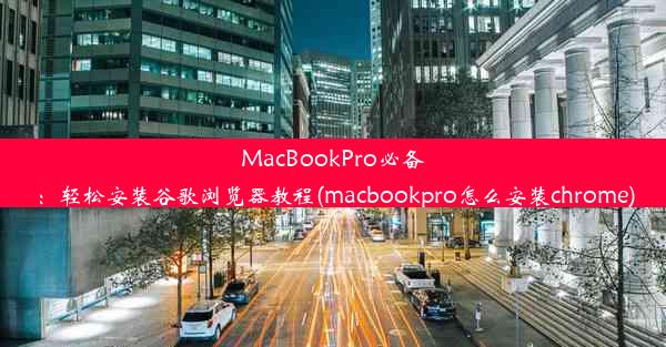 MacBookPro必备：轻松安装谷歌浏览器教程(macbookpro怎么安装chrome)