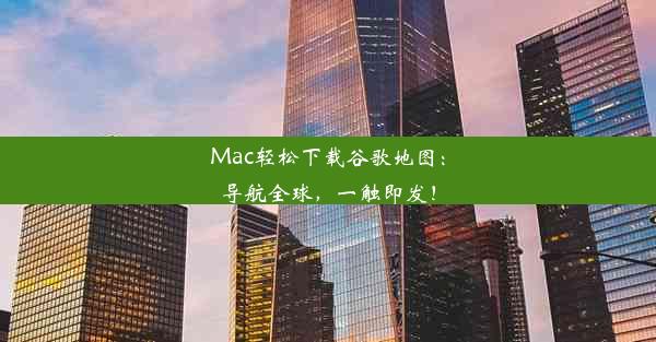 Mac轻松下载谷歌地图：导航全球，一触即发！