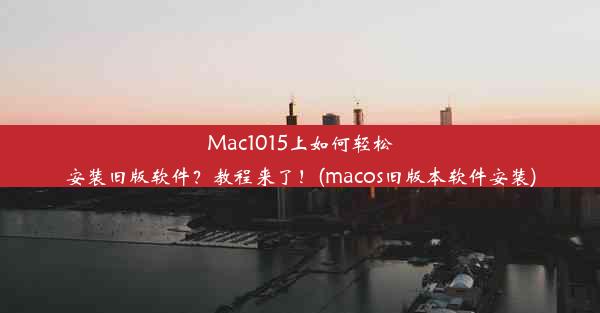 Mac1015上如何轻松安装旧版软件？教程来了！(macos旧版本软件安装)